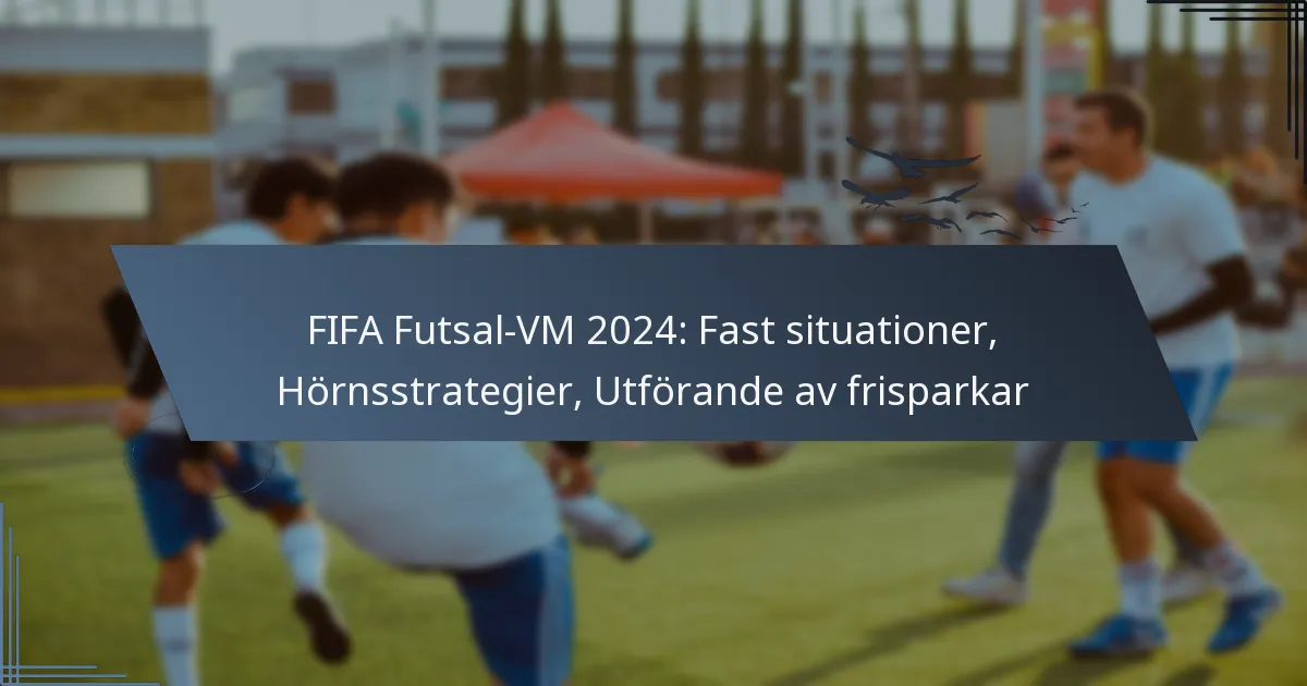 FIFA Futsal-VM 2024: Fast situationer, Hörnsstrategier, Utförande av frisparkar