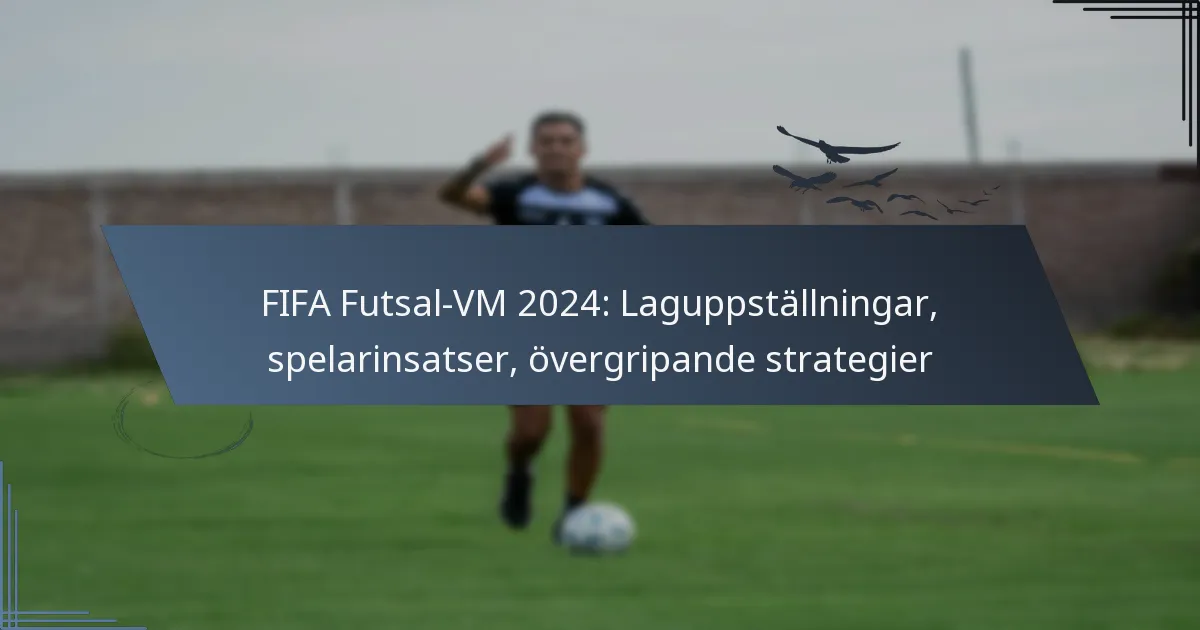 FIFA Futsal-VM 2024: Laguppställningar, spelarinsatser, övergripande strategier