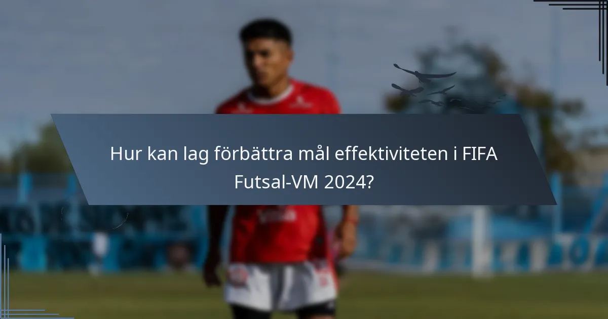 Hur kan lag förbättra mål effektiviteten i FIFA Futsal-VM 2024?