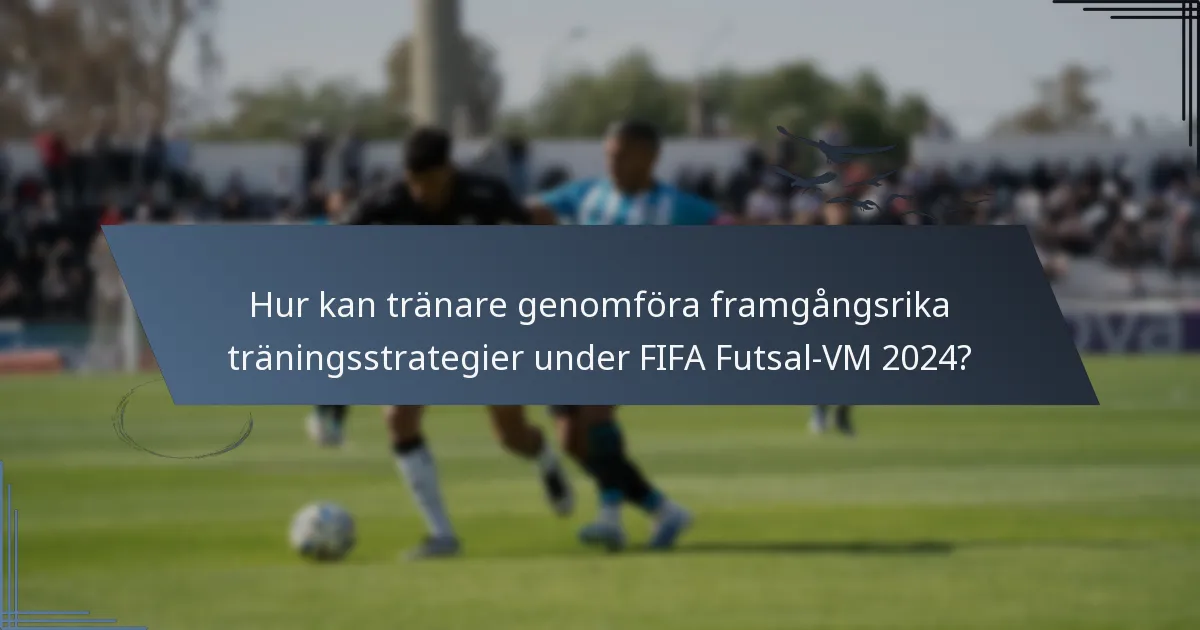 Hur kan tränare genomföra framgångsrika träningsstrategier under FIFA Futsal-VM 2024?