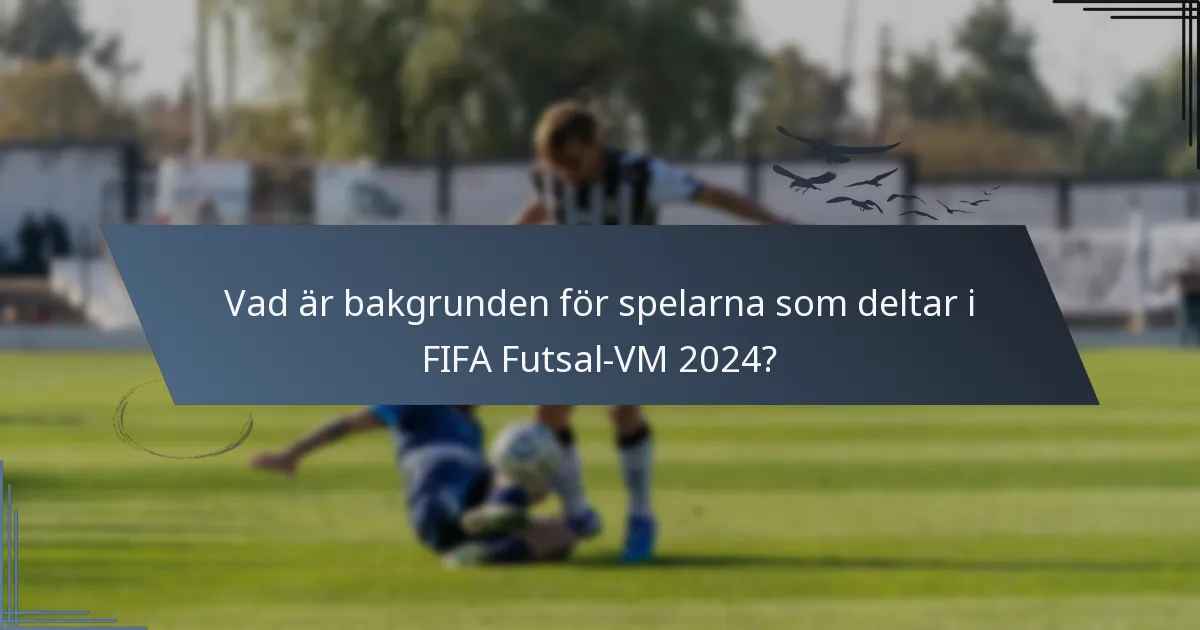 Vad är bakgrunden för spelarna som deltar i FIFA Futsal-VM 2024?