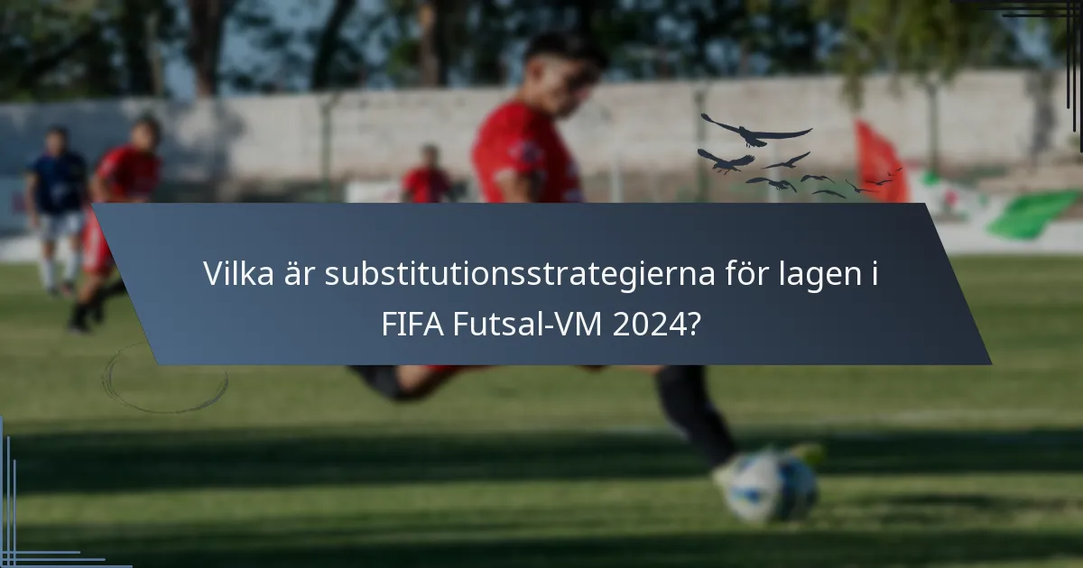 Vilka är substitutionsstrategierna för lagen i FIFA Futsal-VM 2024?