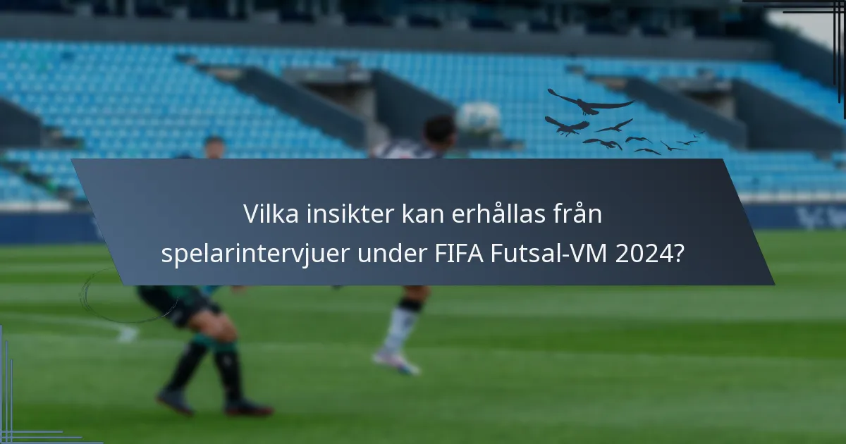 Vilka insikter kan erhållas från spelarintervjuer under FIFA Futsal-VM 2024?