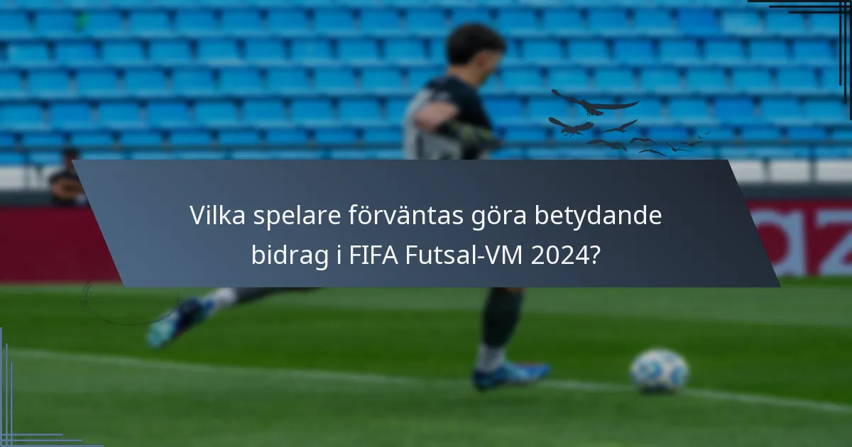 Vilka spelare förväntas göra betydande bidrag i FIFA Futsal-VM 2024?