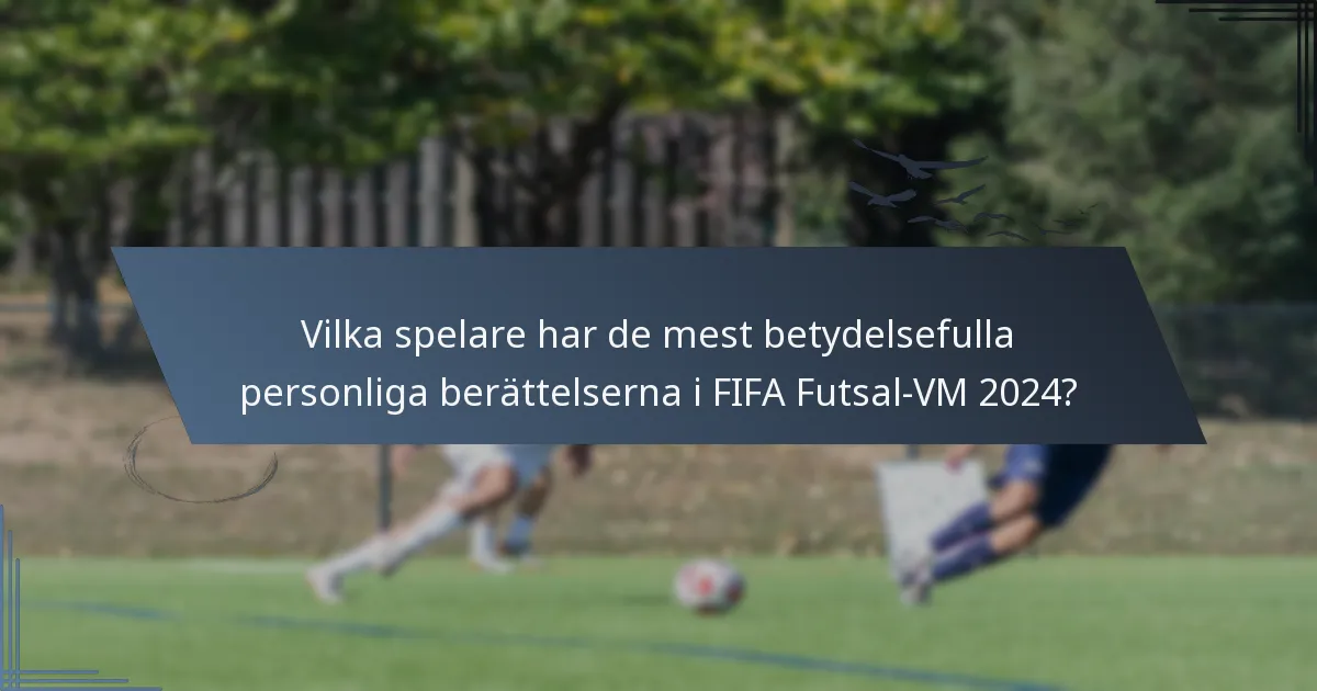 Vilka spelare har de mest betydelsefulla personliga berättelserna i FIFA Futsal-VM 2024?