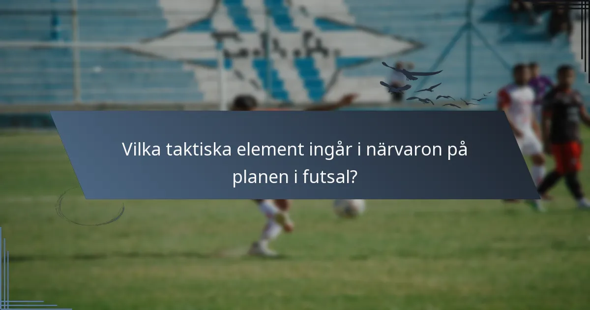 Vilka taktiska element ingår i närvaron på planen i futsal?